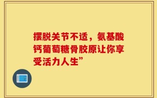 摆脱关节不适，氨基酸钙葡萄糖骨胶原让你享受活力人生”