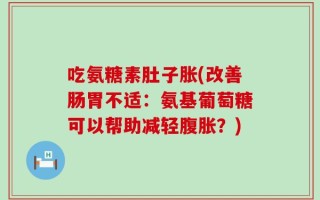 吃氨糖素肚子胀(改善肠胃不适：氨基葡萄糖可以帮助减轻腹胀？)