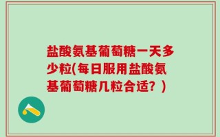 盐酸氨基葡萄糖一天多少粒(每日服用盐酸氨基葡萄糖几粒合适？)