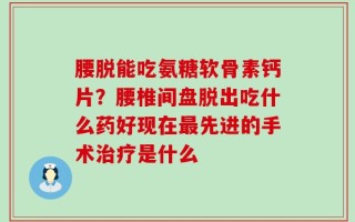 腰脱能吃氨糖软骨素钙片？腰椎间盘脱出吃什么药好现在最先进的手术治疗是什么