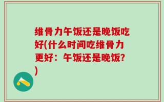 维骨力午饭还是晚饭吃好(什么时间吃维骨力更好：午饭还是晚饭？)