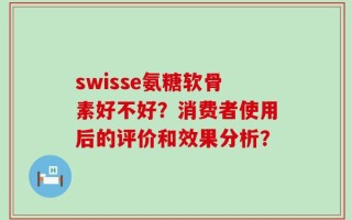 swisse氨糖软骨素好不好？消费者使用后的评价和效果分析？