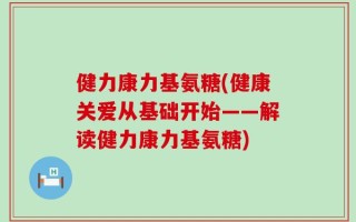 健力康力基氨糖(健康关爱从基础开始——解读健力康力基氨糖)
