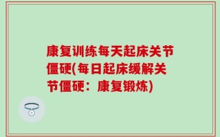 康复训练每天起床关节僵硬(每日起床缓解关节僵硬：康复锻炼)