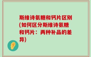 斯维诗氨糖和钙片区别(如何区分斯维诗氨糖和钙片：两种补品的差异)