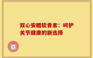 双心安糖软骨素：呵护关节健康的新选择