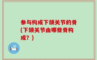 参与构成下颌关节的骨(下颌关节由哪些骨构成？)
