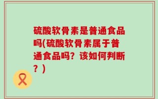 硫酸软骨素是普通食品吗(硫酸软骨素属于普通食品吗？该如何判断？)