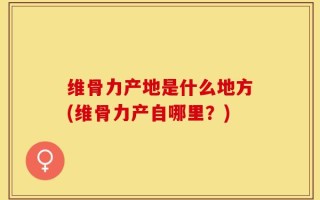 维骨力产地是什么地方(维骨力产自哪里？)