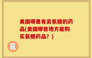 美国哪里有卖氨糖的药品(美国哪些地方能购买氨糖药品？)