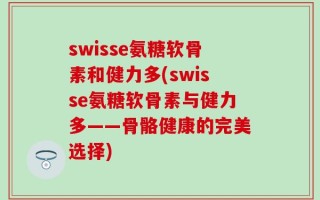 swisse氨糖软骨素和健力多(swisse氨糖软骨素与健力多——骨骼健康的完美选择)