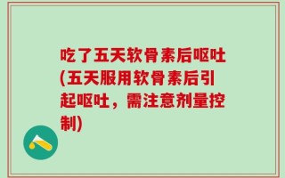 吃了五天软骨素后呕吐(五天服用软骨素后引起呕吐，需注意剂量控制)