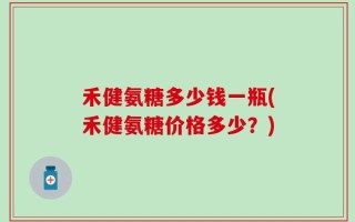 禾健氨糖多少钱一瓶(禾健氨糖价格多少？)