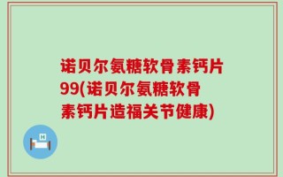 诺贝尔氨糖软骨素钙片99(诺贝尔氨糖软骨素钙片造福关节健康)