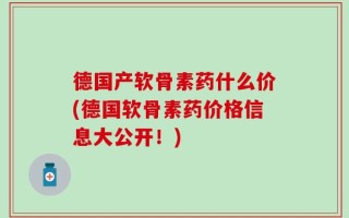 德国产软骨素药什么价(德国软骨素药价格信息大公开！)
