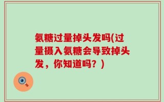 氨糖过量掉头发吗(过量摄入氨糖会导致掉头发，你知道吗？)