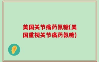 美国关节痛药氨糖(美国重视关节痛药氨糖)