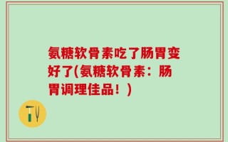 氨糖软骨素吃了肠胃变好了(氨糖软骨素：肠胃调理佳品！)