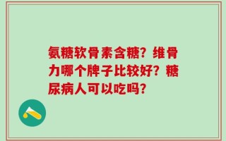 氨糖软骨素含糖？维骨力哪个牌子比较好？糖尿病人可以吃吗？