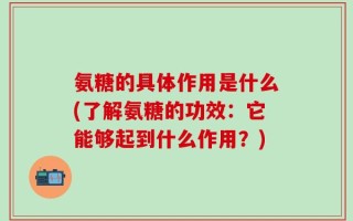 氨糖的具体作用是什么(了解氨糖的功效：它能够起到什么作用？)