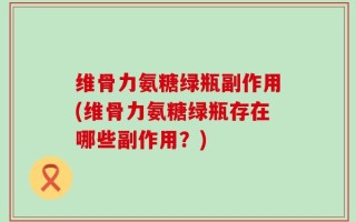 维骨力氨糖绿瓶副作用(维骨力氨糖绿瓶存在哪些副作用？)