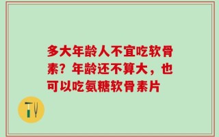 多大年龄人不宜吃软骨素？年龄还不算大，也可以吃氨糖软骨素片