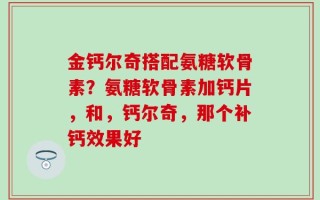 金钙尔奇搭配氨糖软骨素？氨糖软骨素加钙片，和，钙尔奇，那个补钙效果好
