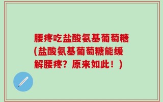 腰疼吃盐酸氨基葡萄糖(盐酸氨基葡萄糖能缓解腰疼？原来如此！)