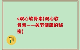 s双心软骨素(双心软骨素——关节健康的秘密)