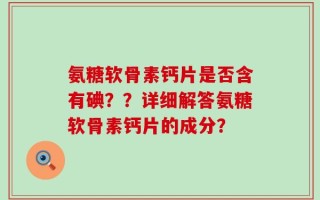 氨糖软骨素钙片是否含有碘？？详细解答氨糖软骨素钙片的成分？