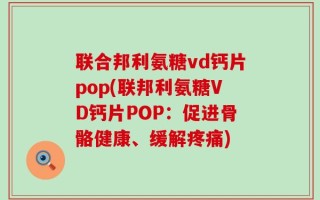 联合邦利氨糖vd钙片pop(联邦利氨糖VD钙片POP：促进骨骼健康、缓解疼痛)
