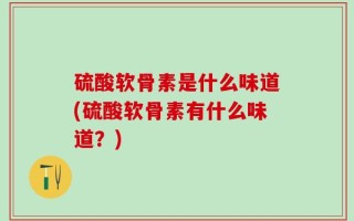 硫酸软骨素是什么味道(硫酸软骨素有什么味道？)