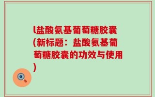 l盐酸氨基葡萄糖胶囊(新标题：盐酸氨基葡萄糖胶囊的功效与使用)