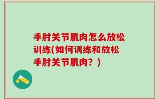 手肘关节肌肉怎么放松训练(如何训练和放松手肘关节肌肉？)