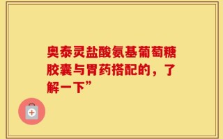 奥泰灵盐酸氨基葡萄糖胶囊与胃药搭配的，了解一下”