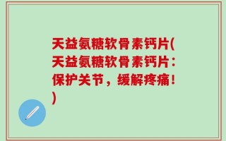 天益氨糖软骨素钙片(天益氨糖软骨素钙片：保护关节，缓解疼痛！)