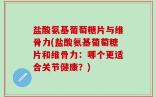 盐酸氨基葡萄糖片与维骨力(盐酸氨基葡萄糖片和维骨力：哪个更适合关节健康？)