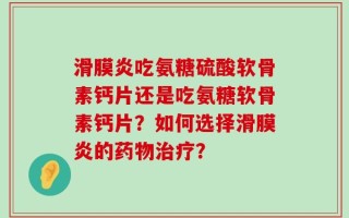 滑膜炎吃氨糖硫酸软骨素钙片还是吃氨糖软骨素钙片？如何选择滑膜炎的药物治疗？