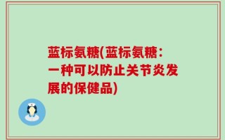 蓝标氨糖(蓝标氨糖：一种可以防止关节炎发展的保健品)