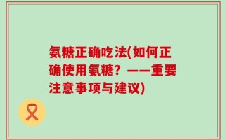 氨糖正确吃法(如何正确使用氨糖？——重要注意事项与建议)