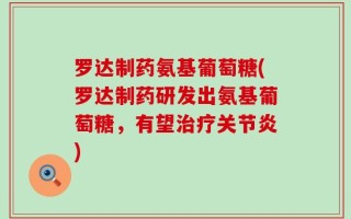 罗达制药氨基葡萄糖(罗达制药研发出氨基葡萄糖，有望治疗关节炎)