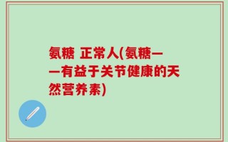 氨糖 正常人(氨糖——有益于关节健康的天然营养素)