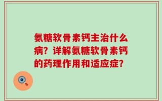 氨糖软骨素钙主治什么病？详解氨糖软骨素钙的药理作用和适应症？