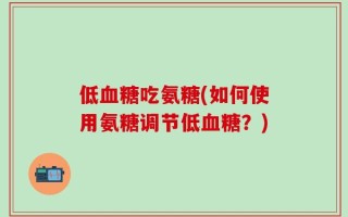 低血糖吃氨糖(如何使用氨糖调节低血糖？)