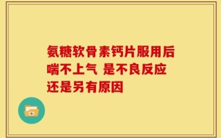 氨糖软骨素钙片服用后喘不上气 是不良反应还是另有原因