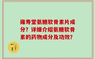 雍寿堂氨糖软骨素片成分？详细介绍氨糖软骨素的药物成分及功效？