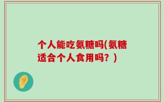 个人能吃氨糖吗(氨糖适合个人食用吗？)