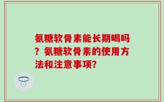 氨糖软骨素能长期喝吗？氨糖软骨素的使用方法和注意事项？