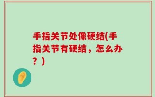 手指关节处像硬结(手指关节有硬结，怎么办？)