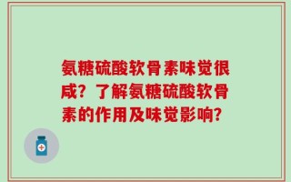 氨糖硫酸软骨素味觉很咸？了解氨糖硫酸软骨素的作用及味觉影响？